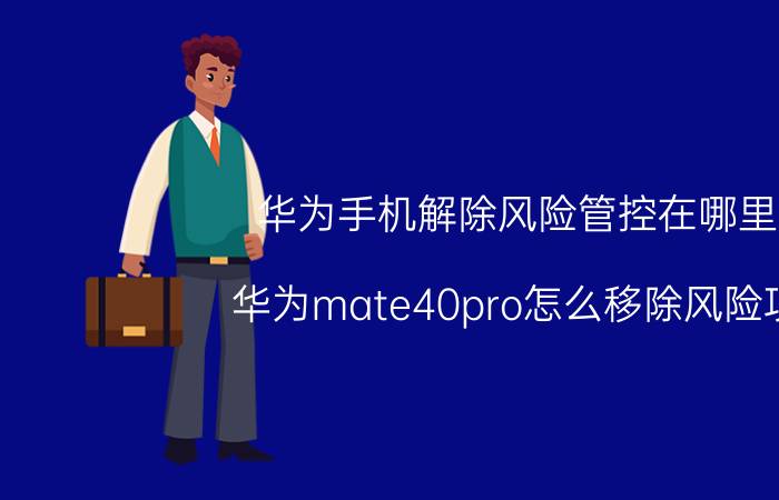 华为手机解除风险管控在哪里 华为mate40pro怎么移除风险项？